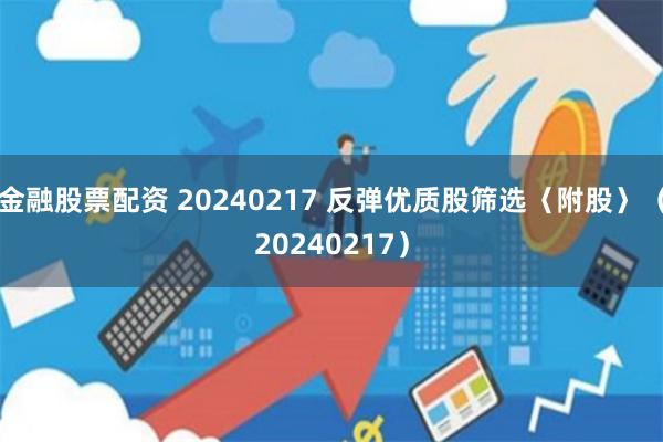 金融股票配资 20240217 反弹优质股筛选〈附股〉（20240217）