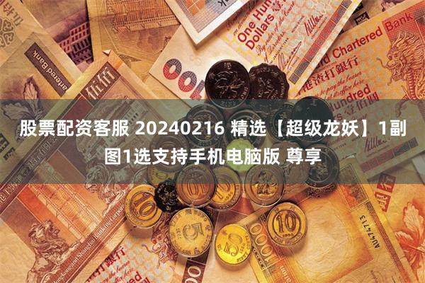 股票配资客服 20240216 精选【超级龙妖】1副图1选支持手机电脑版 尊享