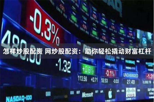 怎样炒股配资 网炒股配资：助你轻松撬动财富杠杆