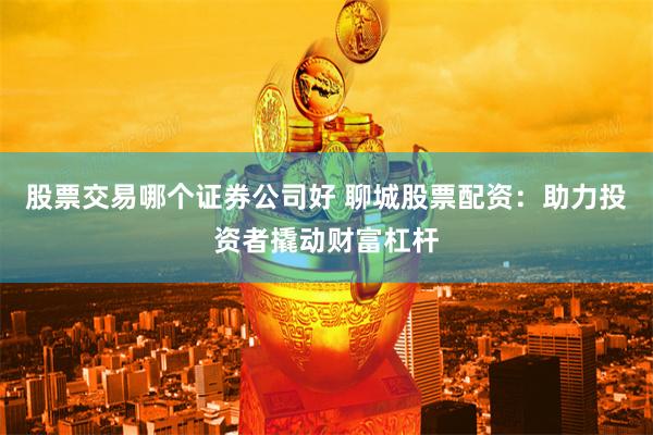 股票交易哪个证券公司好 聊城股票配资：助力投资者撬动财富杠杆