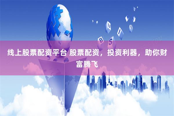 线上股票配资平台 股票配资，投资利器，助你财富腾飞
