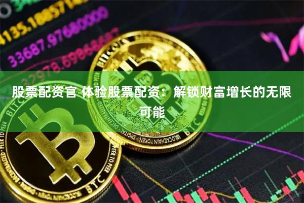 股票配资官 体验股票配资：解锁财富增长的无限可能