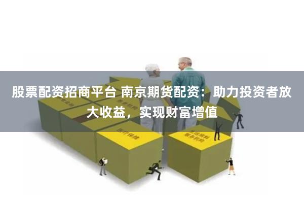 股票配资招商平台 南京期货配资：助力投资者放大收益，实现财富增值