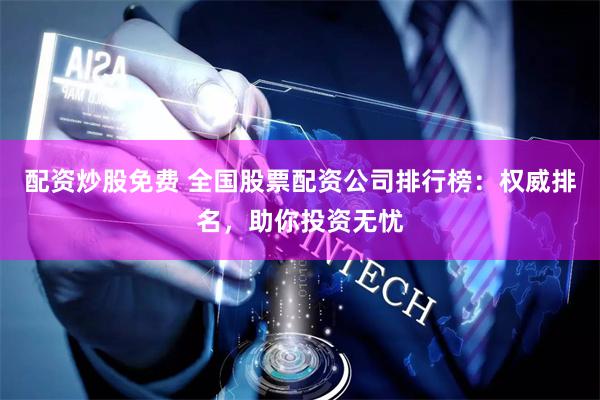 配资炒股免费 全国股票配资公司排行榜：权威排名，助你投资无忧