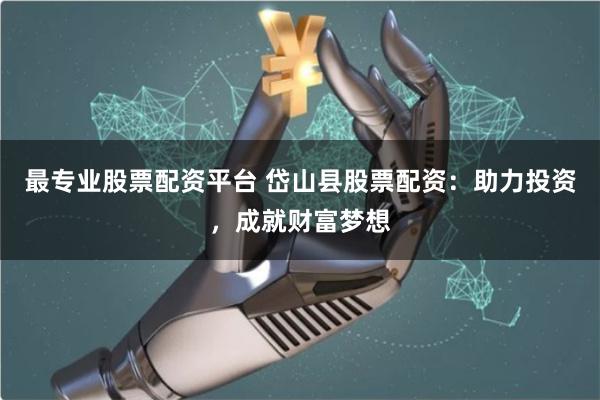最专业股票配资平台 岱山县股票配资：助力投资，成就财富梦想