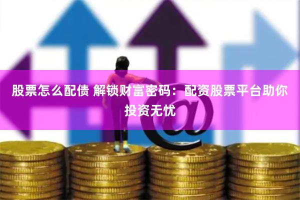 股票怎么配债 解锁财富密码：配资股票平台助你投资无忧
