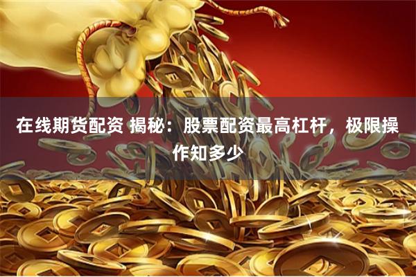 在线期货配资 揭秘：股票配资最高杠杆，极限操作知多少