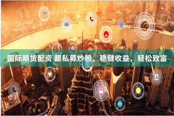 国际期货配资 跟私募炒股，稳健收益，轻松致富