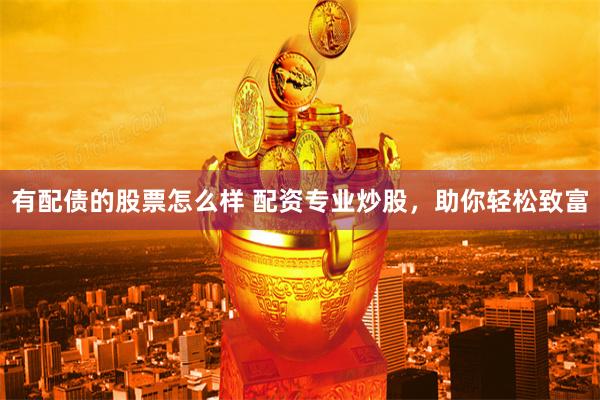 有配债的股票怎么样 配资专业炒股，助你轻松致富