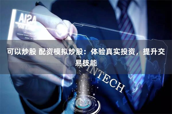 可以炒股 配资模拟炒股：体验真实投资，提升交易技能