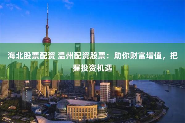 海北股票配资 温州配资股票：助你财富增值，把握投资机遇