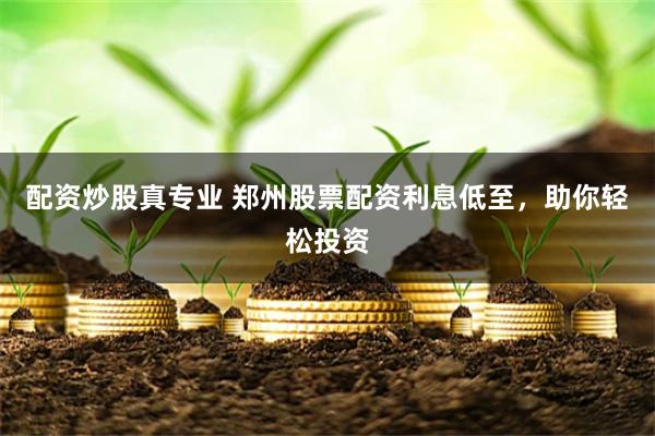 配资炒股真专业 郑州股票配资利息低至，助你轻松投资