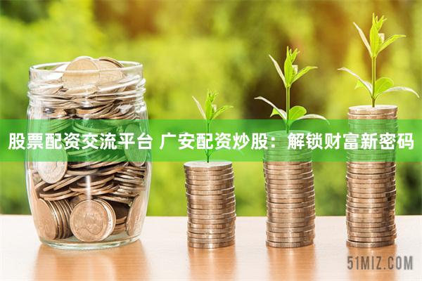 股票配资交流平台 广安配资炒股：解锁财富新密码
