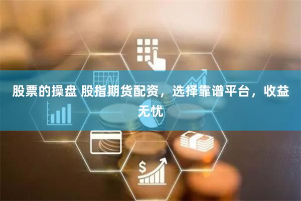 股票的操盘 股指期货配资，选择靠谱平台，收益无忧