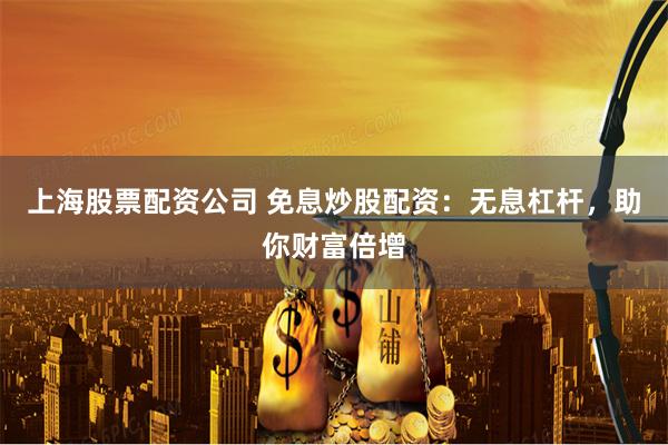 上海股票配资公司 免息炒股配资：无息杠杆，助你财富倍增