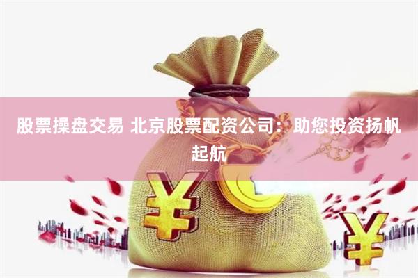 股票操盘交易 北京股票配资公司：助您投资扬帆起航