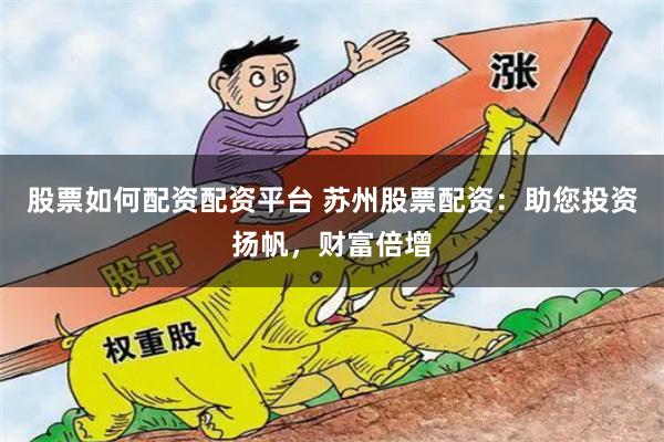 股票如何配资配资平台 苏州股票配资：助您投资扬帆，财富倍增