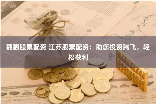 翻翻股票配资 江苏股票配资：助您投资腾飞，轻松获利