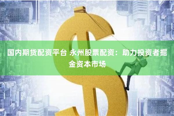 国内期货配资平台 永州股票配资：助力投资者掘金资本市场