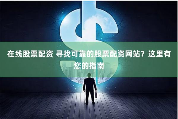 在线股票配资 寻找可靠的股票配资网站？这里有您的指南