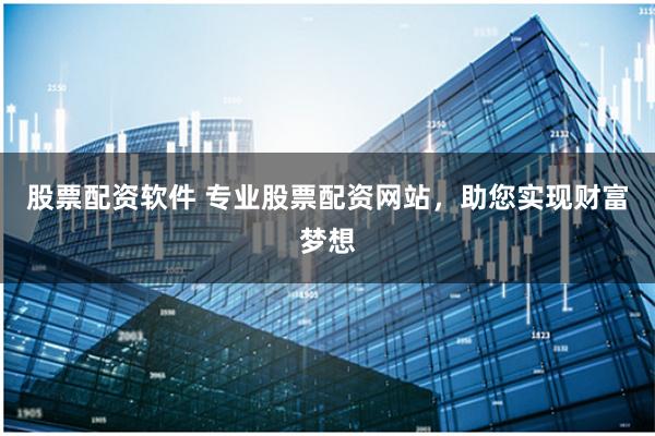 股票配资软件 专业股票配资网站，助您实现财富梦想