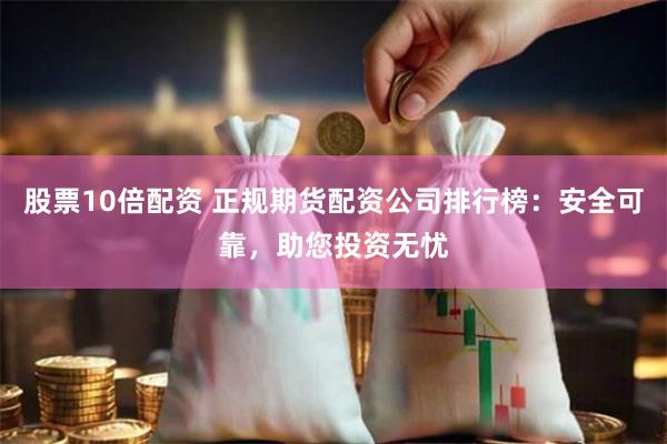 股票10倍配资 正规期货配资公司排行榜：安全可靠，助您投资无忧