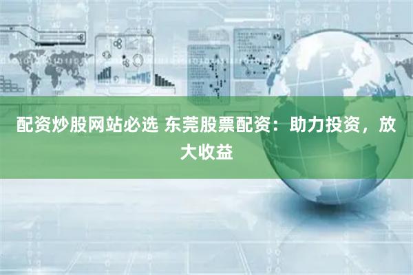 配资炒股网站必选 东莞股票配资：助力投资，放大收益