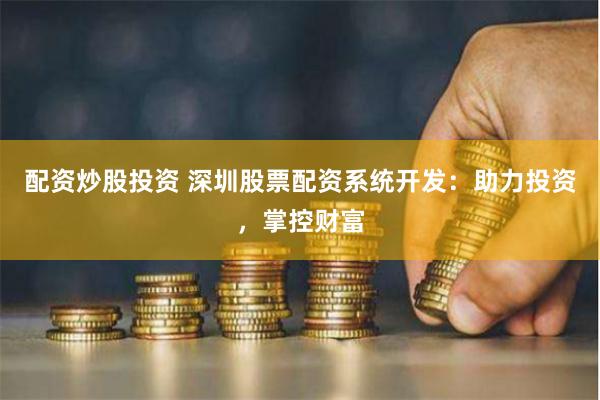 配资炒股投资 深圳股票配资系统开发：助力投资，掌控财富