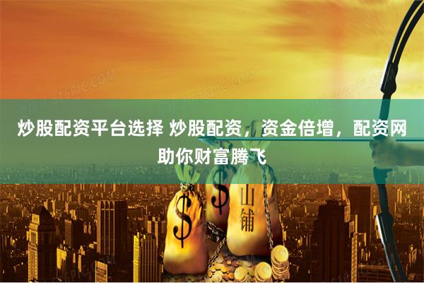 炒股配资平台选择 炒股配资，资金倍增，配资网助你财富腾飞