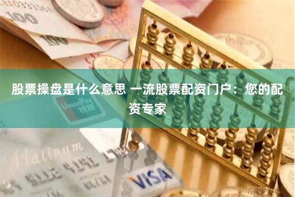 股票操盘是什么意思 一流股票配资门户：您的配资专家