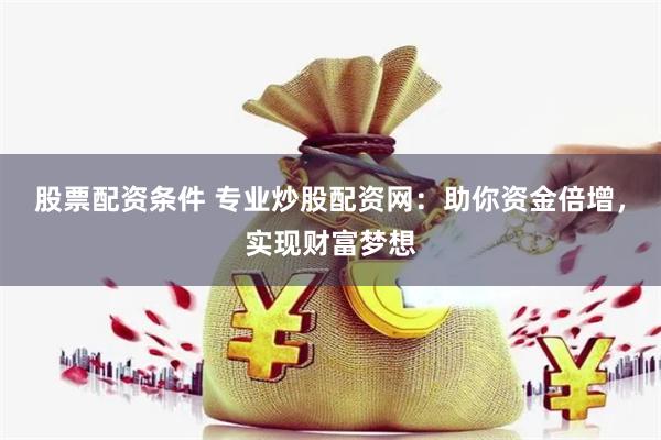 股票配资条件 专业炒股配资网：助你资金倍增，实现财富梦想