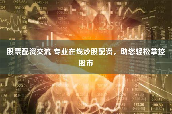 股票配资交流 专业在线炒股配资，助您轻松掌控股市