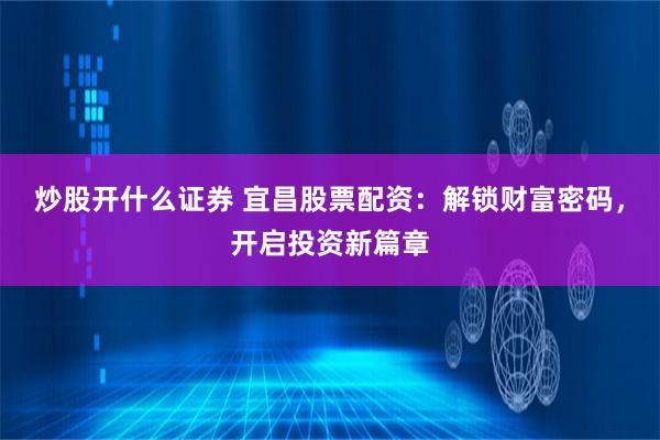 炒股开什么证券 宜昌股票配资：解锁财富密码，开启投资新篇章