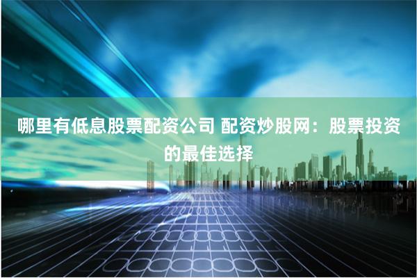 哪里有低息股票配资公司 配资炒股网：股票投资的最佳选择