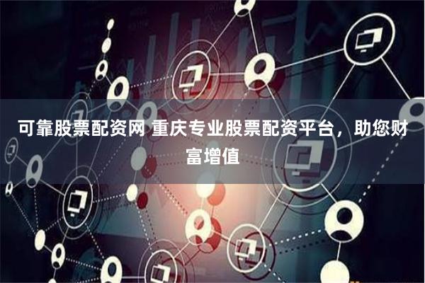 可靠股票配资网 重庆专业股票配资平台，助您财富增值