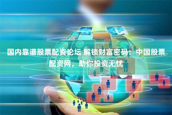 国内靠谱股票配资论坛 解锁财富密码：中国股票配资网，助你投资无忧