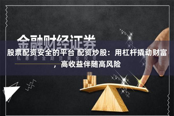 股票配资安全的平台 配资炒股：用杠杆撬动财富，高收益伴随高风