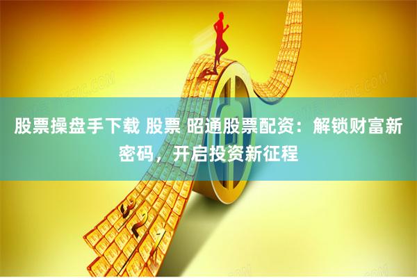 股票操盘手下载 股票 昭通股票配资：解锁财富新密码，开启投资