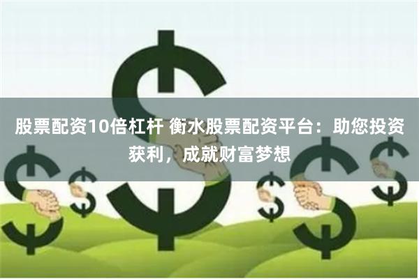 股票配资10倍杠杆 衡水股票配资平台：助您投资获利，成就财富