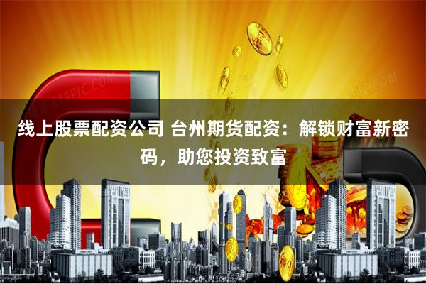 线上股票配资公司 台州期货配资：解锁财富新密码，助您投资致富