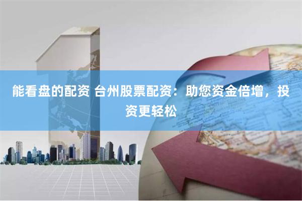 能看盘的配资 台州股票配资：助您资金倍增，投资更轻松