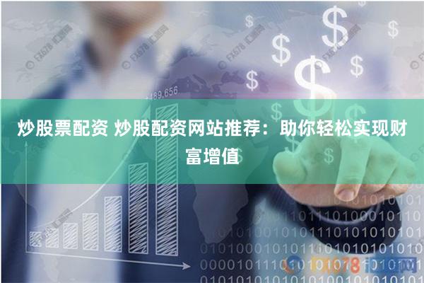 炒股票配资 炒股配资网站推荐：助你轻松实现财富增值