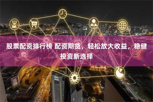 股票配资排行榜 配资期货，轻松放大收益，稳健投资新选择