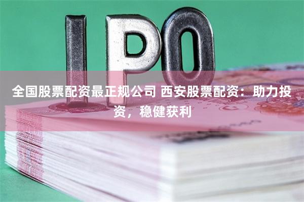 全国股票配资最正规公司 西安股票配资：助力投资，稳健获利