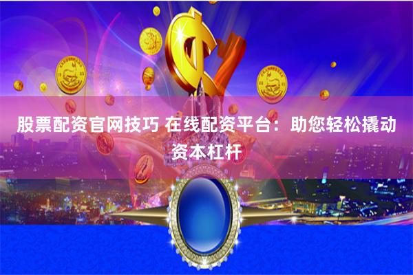 股票配资官网技巧 在线配资平台：助您轻松撬动资本杠杆