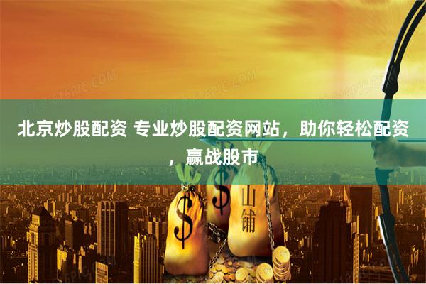 北京炒股配资 专业炒股配资网站，助你轻松配资，赢战股市