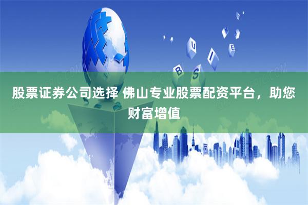股票证券公司选择 佛山专业股票配资平台，助您财富增值