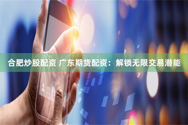 合肥炒股配资 广东期货配资：解锁无限交易潜能