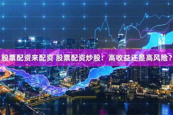 股票配资来配资 股票配资炒股：高收益还是高风险？