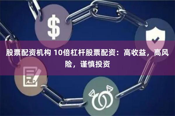 股票配资机构 10倍杠杆股票配资：高收益，高风险，谨慎投资